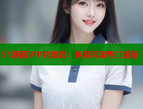 51漫画VIP兑换码：免费阅读热门漫画