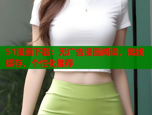 51漫画下载：无广告漫画阅读，离线缓存，个性化推荐