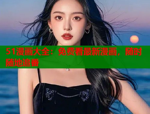 51漫画大全：免费看最新漫画，随时随地追番