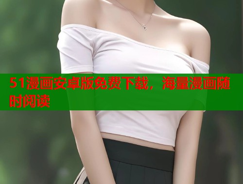 51漫画安卓版免费下载，海量漫画随时阅读