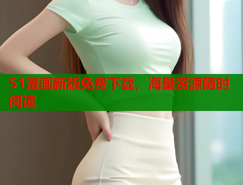 51漫画新版免费下载，海量资源随时阅读