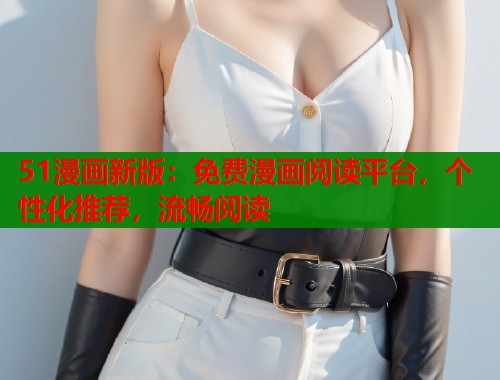 51漫画新版：免费漫画阅读平台，个性化推荐，流畅阅读