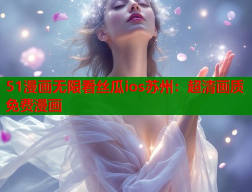 51漫画无限看丝瓜ios苏州：超清画质免费漫画