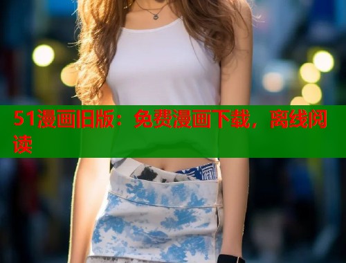 51漫画旧版：免费漫画下载，离线阅读