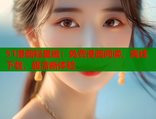 51漫画轻量版：免费漫画阅读，离线下载，超清晰体验