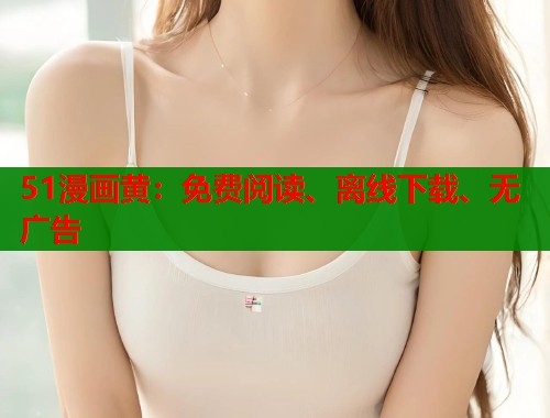 51漫画黄：免费阅读、离线下载、无广告