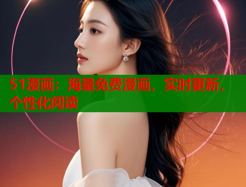 51漫画：海量免费漫画，实时更新，个性化阅读
