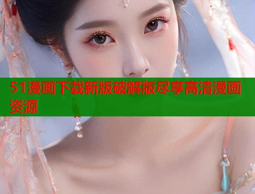 51漫画下载新版破解版尽享高清漫画资源