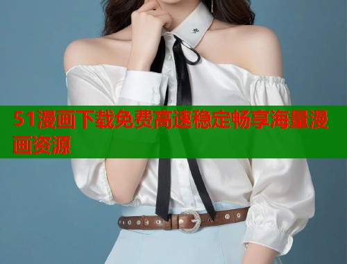 51漫画下载免费高速稳定畅享海量漫画资源