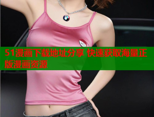 51漫画下载地址分享 快速获取海量正版漫画资源