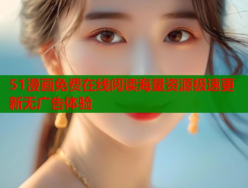 51漫画免费在线阅读海量资源极速更新无广告体验