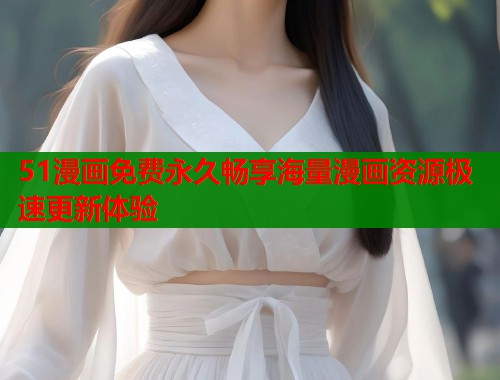 51漫画免费永久畅享海量漫画资源极速更新体验 51漫画免费永久畅享海量漫画资源极速更新体验