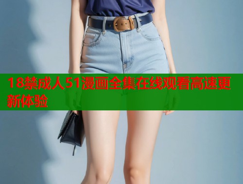 18禁成人51漫画全集在线观看高速更新体验