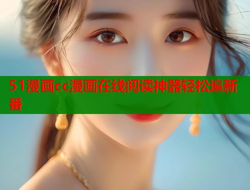 51漫画cc漫画在线阅读神器轻松追新番