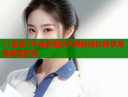 51漫画VIP免费刷技巧揭秘轻松畅享海量漫画资源