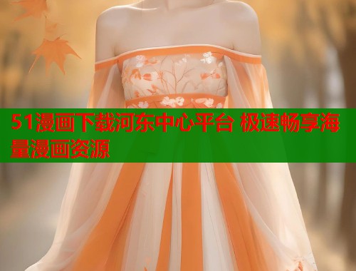 51漫画下载河东中心平台 极速畅享海量漫画资源