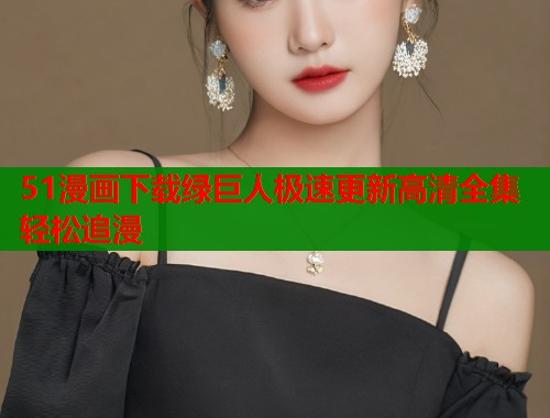 51漫画下载绿巨人极速更新高清全集轻松追漫