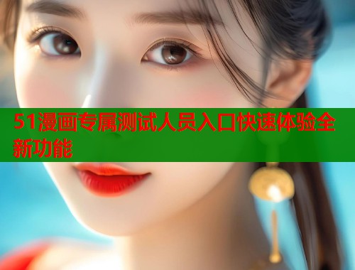 51漫画专属测试人员入口快速体验全新功能