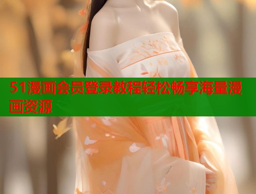 51漫画会员登录教程轻松畅享海量漫画资源