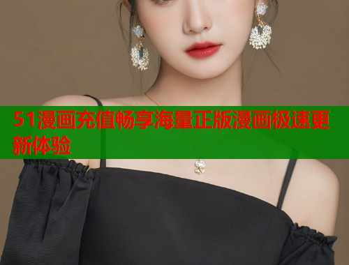 51漫画充值畅享海量正版漫画极速更新体验