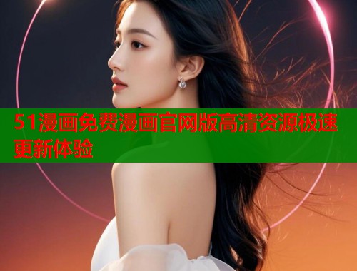 51漫画免费漫画官网版高清资源极速更新体验