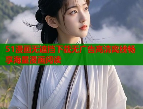 51漫画无遮挡下载无广告高清离线畅享海量漫画阅读