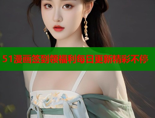 51漫画签到领福利每日更新精彩不停