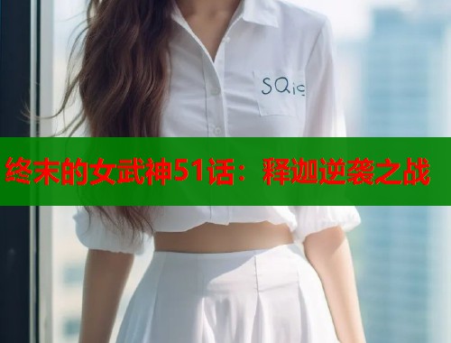 终末的女武神51话：释迦逆袭之战