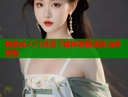 羞羞成人51漫画下载神器极速高清免费看