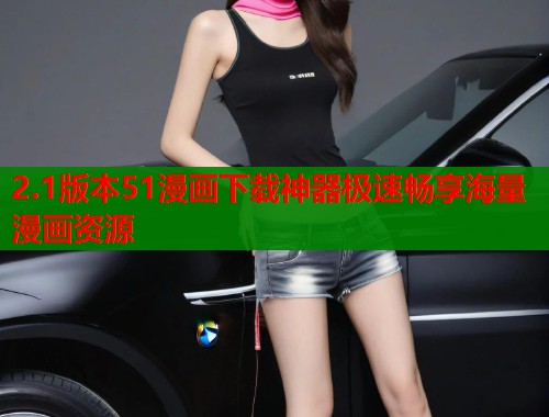 2.1版本51漫画下载神器极速畅享海量漫画资源 2.1版本51漫画下载神器极速畅享海量漫画资源