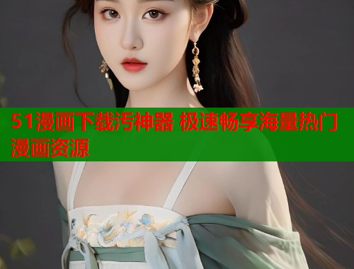 51漫画下载汚神器 极速畅享海量热门漫画资源