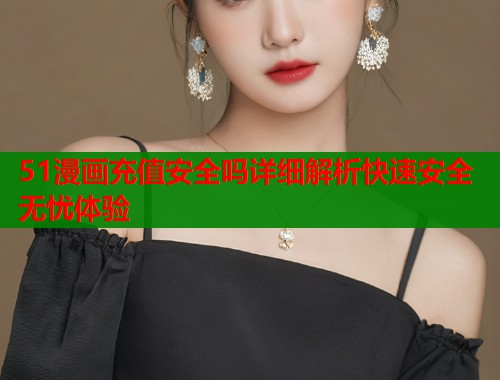51漫画充值安全吗详细解析快速安全无忧体验
