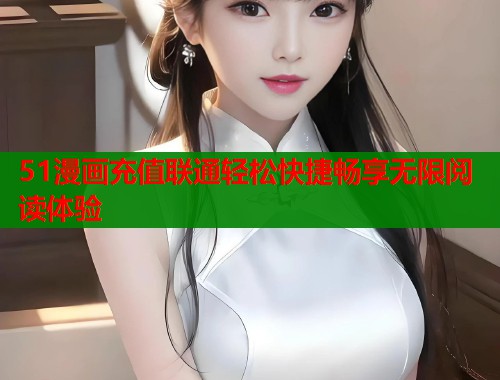 51漫画充值联通轻松快捷畅享无限阅读体验