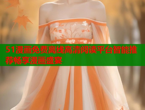 51漫画免费离线高清阅读平台智能推荐畅享漫画盛宴