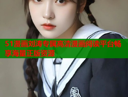 51漫画刘涛专属高清漫画阅读平台畅享海量正版资源
