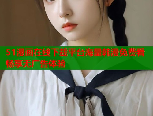 51漫画在线下载平台海量韩漫免费看畅享无广告体验