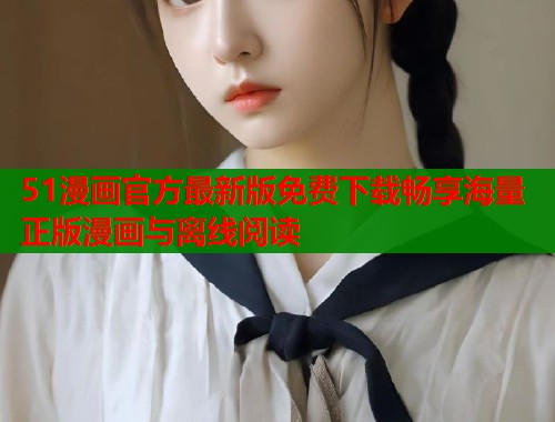 51漫画官方最新版免费下载畅享海量正版漫画与离线阅读