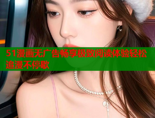 51漫画无广告畅享极致阅读体验轻松追漫不停歇
