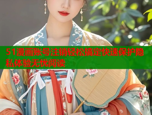 51漫画账号注销轻松搞定快速保护隐私体验无忧阅读