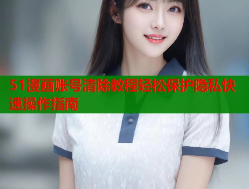 51漫画账号清除教程轻松保护隐私快速操作指南