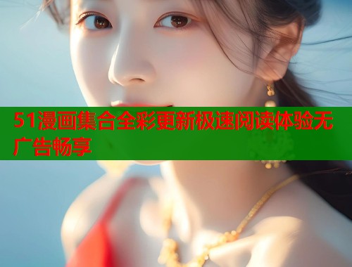 51漫画集合全彩更新极速阅读体验无广告畅享