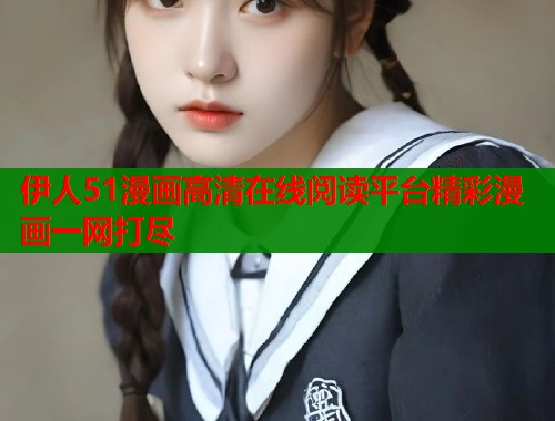 伊人51漫画高清在线阅读平台精彩漫画一网打尽