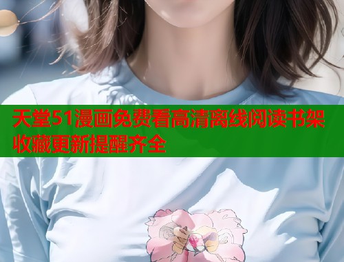 天堂51漫画免费看高清离线阅读书架收藏更新提醒齐全
