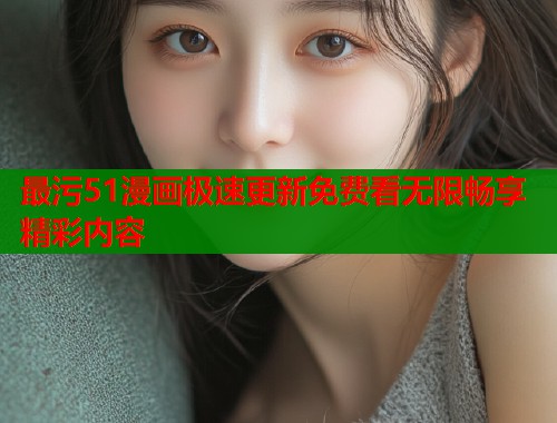 最污51漫画极速更新免费看无限畅享精彩内容