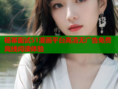 杨幂面试51漫画平台高清无广告免费离线阅读体验