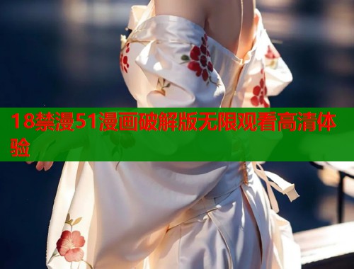 18禁漫51漫画破解版无限观看高清体验