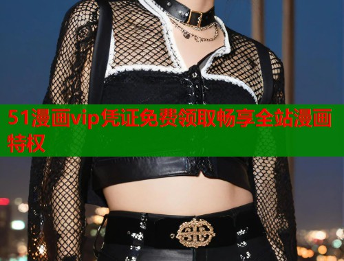 51漫画vip凭证免费领取畅享全站漫画特权