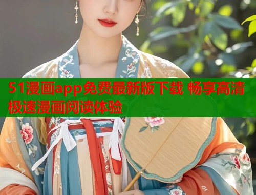 51漫画app免费最新版下载 畅享高清极速漫画阅读体验