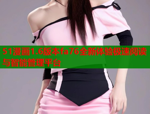 51漫画1.6版本fa76全新体验极速阅读与智能管理平台