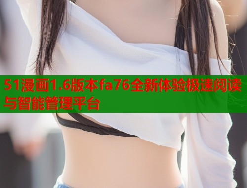 51漫画1.6版本fa76全新体验极速阅读与智能管理平台